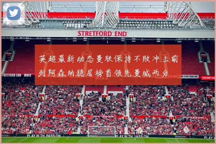 英超最新动态曼联保持不败冲击前列阿森纳稳居榜首领先曼城两分