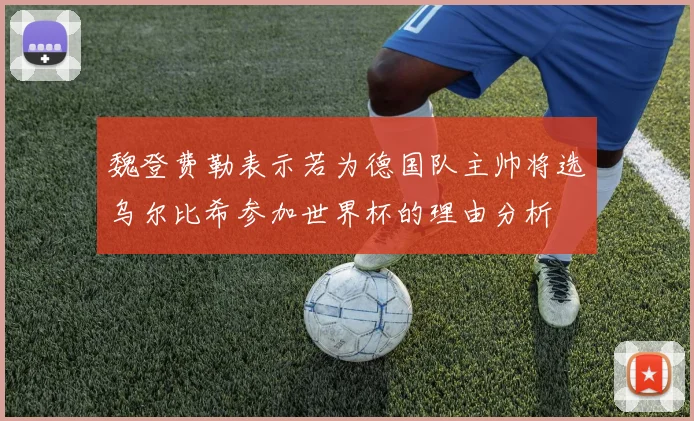 魏登费勒表示若为德国队主帅将选乌尔比希参加世界杯的理由分析