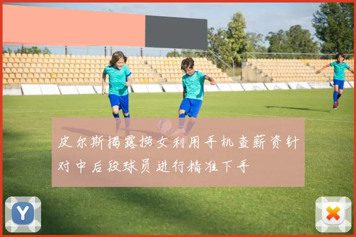 皮尔斯揭露捞女利用手机查薪资针对中后段球员进行精准下手