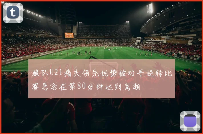 狼队U21痛失领先优势被对手逆转比赛悬念在第80分钟达到高潮