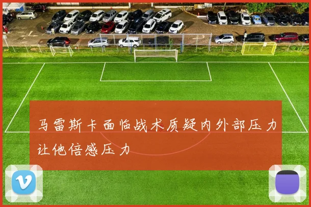 马雷斯卡面临战术质疑内外部压力让他倍感压力