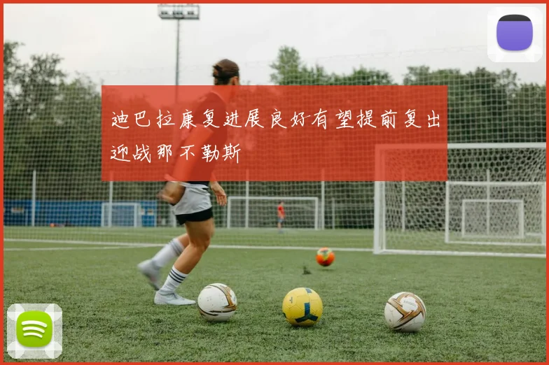 迪巴拉康复进展良好有望提前复出迎战那不勒斯
