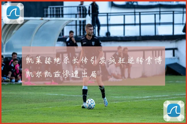 凯莱赫绝杀长传引发疯狂逆转索博凯尔凯兹惨遭出局