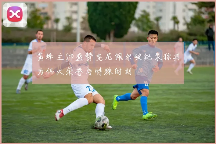黄蜂主帅盛赞克尼佩尔破纪录称其为伟大荣誉与特殊时刻