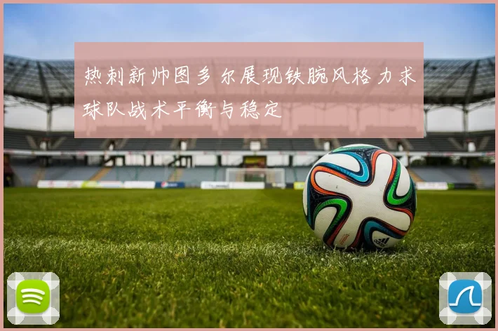 热刺新帅图多尔展现铁腕风格力求球队战术平衡与稳定