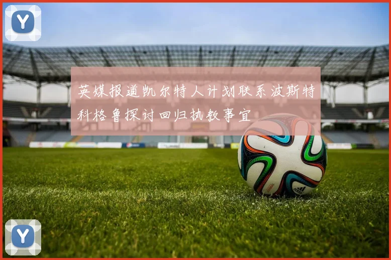 英媒报道凯尔特人计划联系波斯特科格鲁探讨回归执教事宜