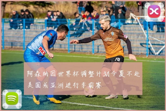 阿森纳因世界杯调整计划今夏不赴美国或亚洲进行季前赛