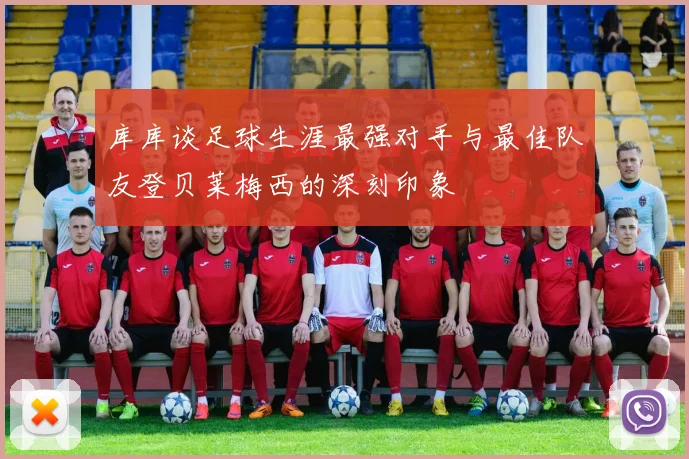 库库谈足球生涯最强对手与最佳队友登贝莱梅西的深刻印象