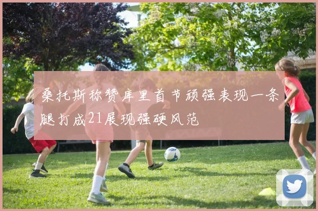 桑托斯称赞库里首节顽强表现一条腿打成21展现强硬风范