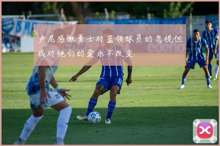 卢尼感慨勇士对蓝领球员的忽视但我对他们的爱永不改变