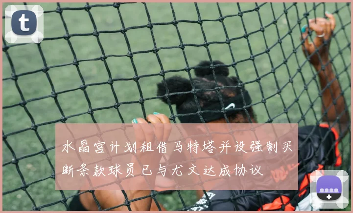 水晶宫计划租借马特塔并设强制买断条款球员已与尤文达成协议