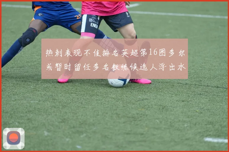 热刺表现不佳排名英超第16图多尔或暂时留任多名教练候选人浮出水面