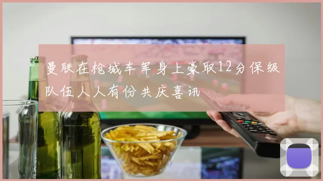 曼联在枪城车军身上豪取12分保级队伍人人有份共庆喜讯