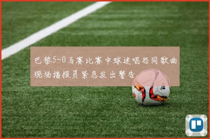 巴黎5-0马赛比赛中球迷唱恐同歌曲现场播报员紧急发出警告