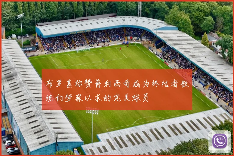 布罗基称赞普利西奇成为终结者教练们梦寐以求的完美球员
