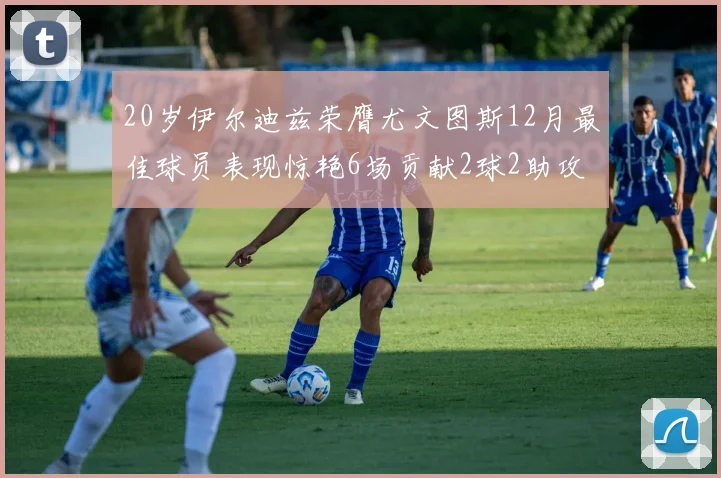 20岁伊尔迪兹荣膺尤文图斯12月最佳球员表现惊艳6场贡献2球2助攻
