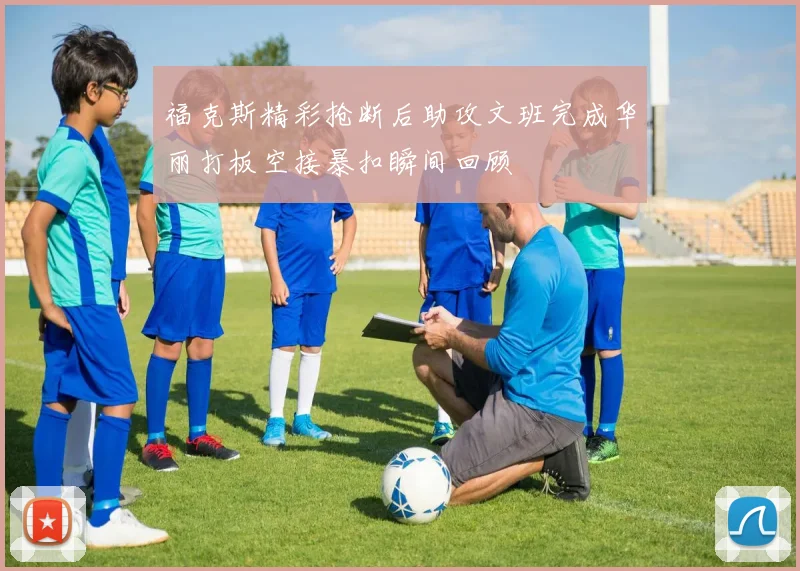 福克斯精彩抢断后助攻文班完成华丽打板空接暴扣瞬间回顾