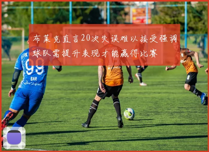布莱克直言20次失误难以接受强调球队需提升表现才能赢得比赛
