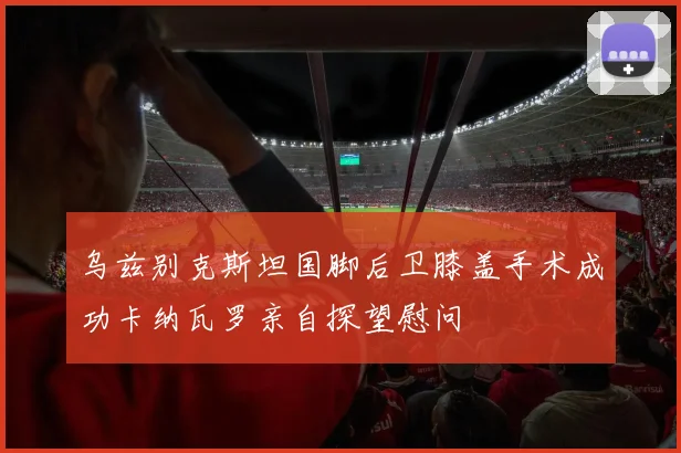 乌兹别克斯坦国脚后卫膝盖手术成功卡纳瓦罗亲自探望慰问