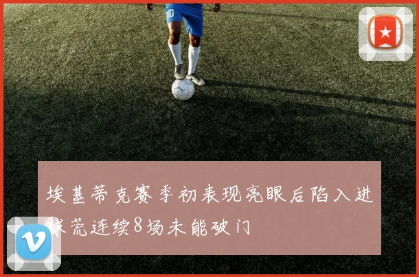 埃基蒂克赛季初表现亮眼后陷入进球荒连续8场未能破门