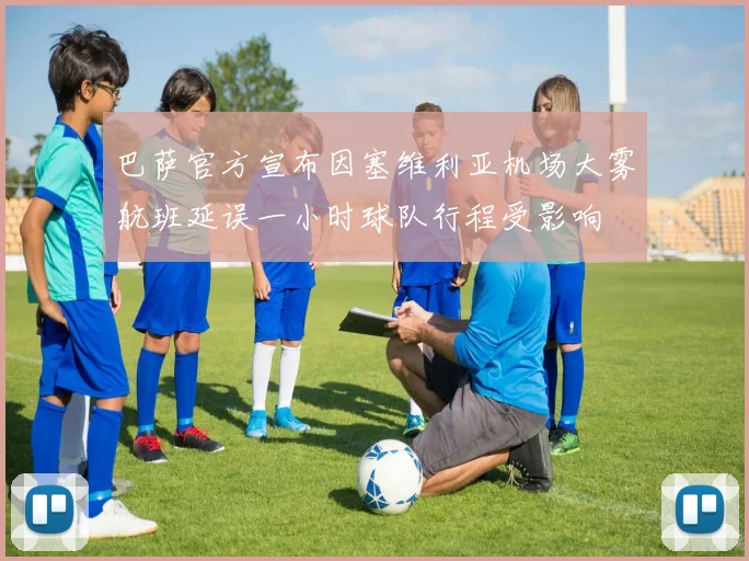 巴萨官方宣布因塞维利亚机场大雾航班延误一小时球队行程受影响