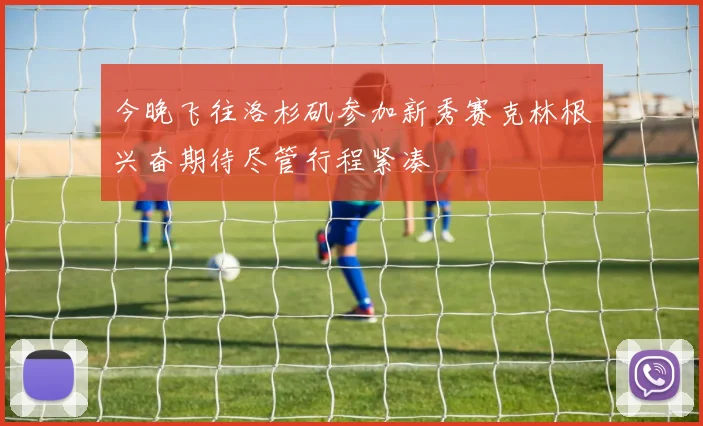 今晚飞往洛杉矶参加新秀赛克林根兴奋期待尽管行程紧凑