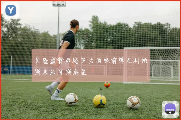 贝隆盛赞劳塔罗为顶级前锋尼科帕斯未来可期成星