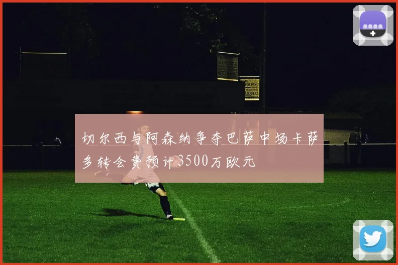 切尔西与阿森纳争夺巴萨中场卡萨多转会费预计3500万欧元