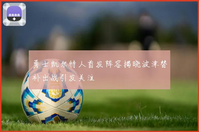 勇士凯尔特人首发阵容揭晓波津替补出战引发关注