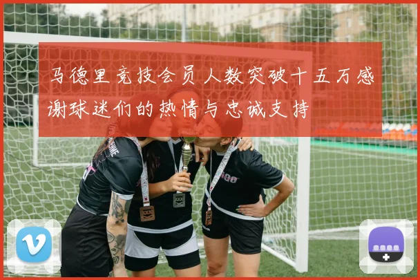 马德里竞技会员人数突破十五万感谢球迷们的热情与忠诚支持