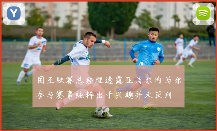 国王联赛总经理透露亚马尔内马尔参与赛事纯粹出于兴趣并未获利