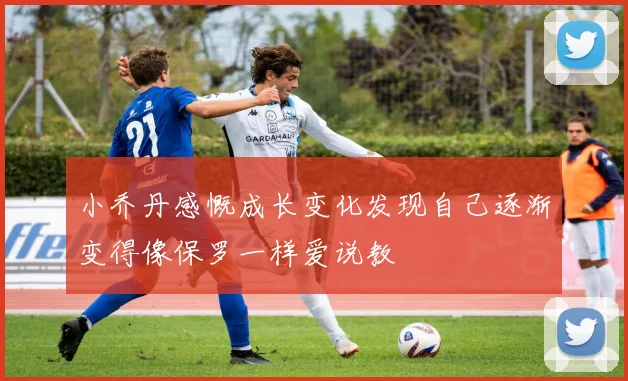 小乔丹感慨成长变化发现自己逐渐变得像保罗一样爱说教