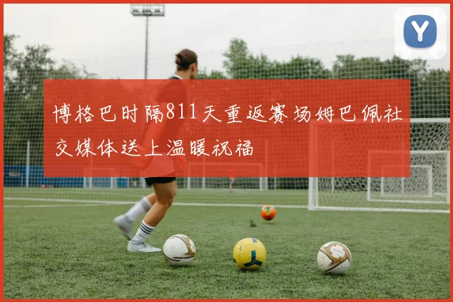博格巴时隔811天重返赛场姆巴佩社交媒体送上温暖祝福