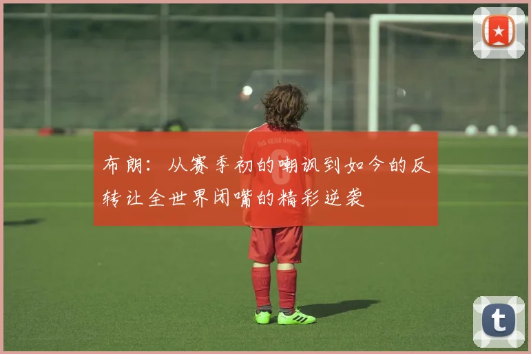 布朗：从赛季初的嘲讽到如今的反转让全世界闭嘴的精彩逆袭
