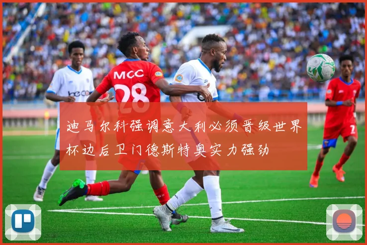 迪马尔科强调意大利必须晋级世界杯边后卫门德斯特奥实力强劲