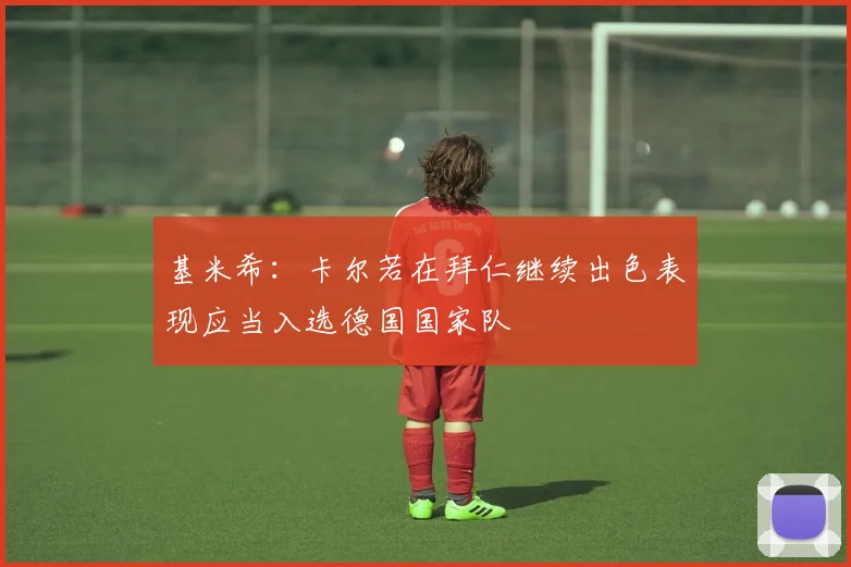 基米希：卡尔若在拜仁继续出色表现应当入选德国国家队