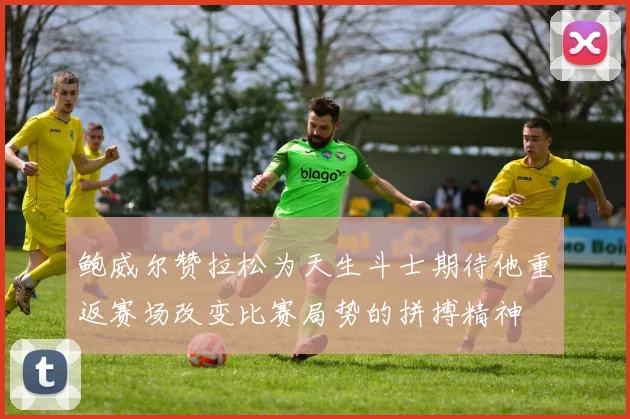 鲍威尔赞拉松为天生斗士期待他重返赛场改变比赛局势的拼搏精神